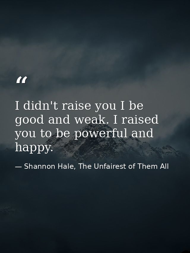 I didn't raise you I be good and weak. I raised you to be powerful and happy. — Shannon Hale, The Unfairest of Them All