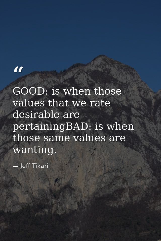 GOOD: is when those values that we rate desirable are pertainingBAD: is when those same values are wanting. — Jeff Tikari