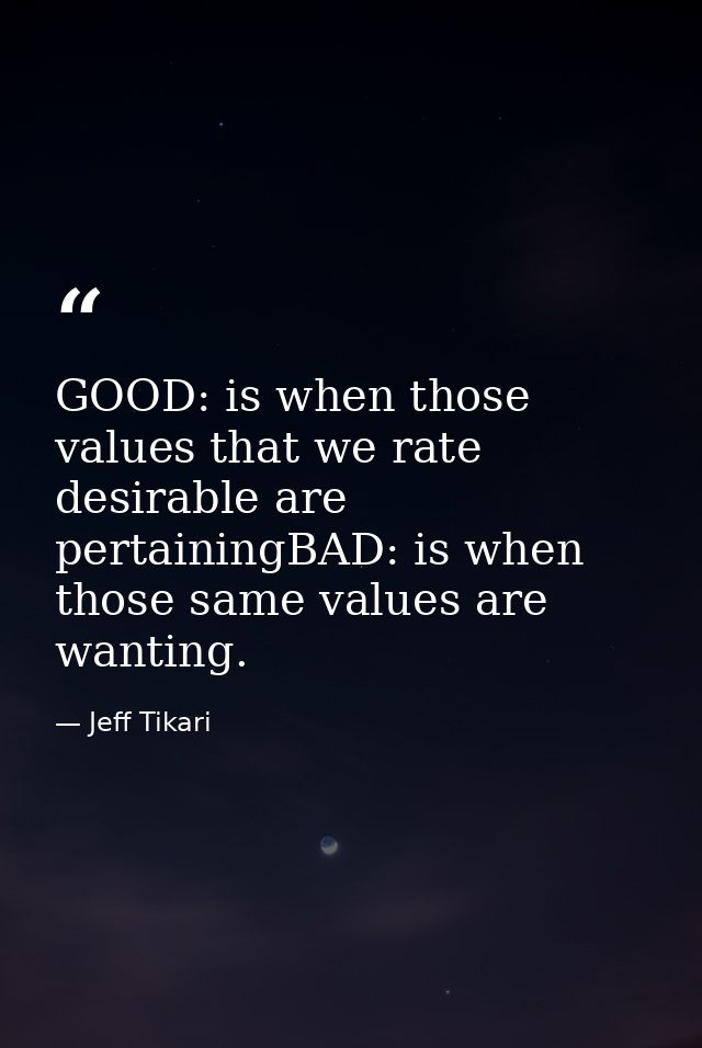 GOOD: is when those values that we rate desirable are pertainingBAD: is when those same values are wanting. — Jeff Tikari