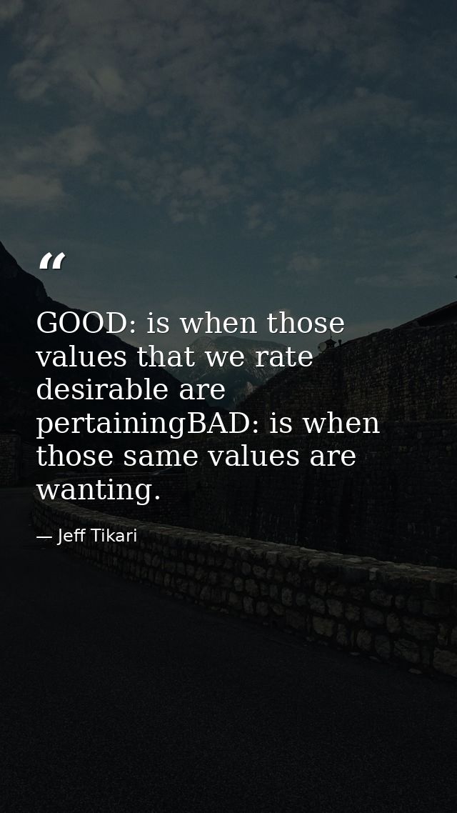GOOD: is when those values that we rate desirable are pertainingBAD: is when those same values are wanting. — Jeff Tikari