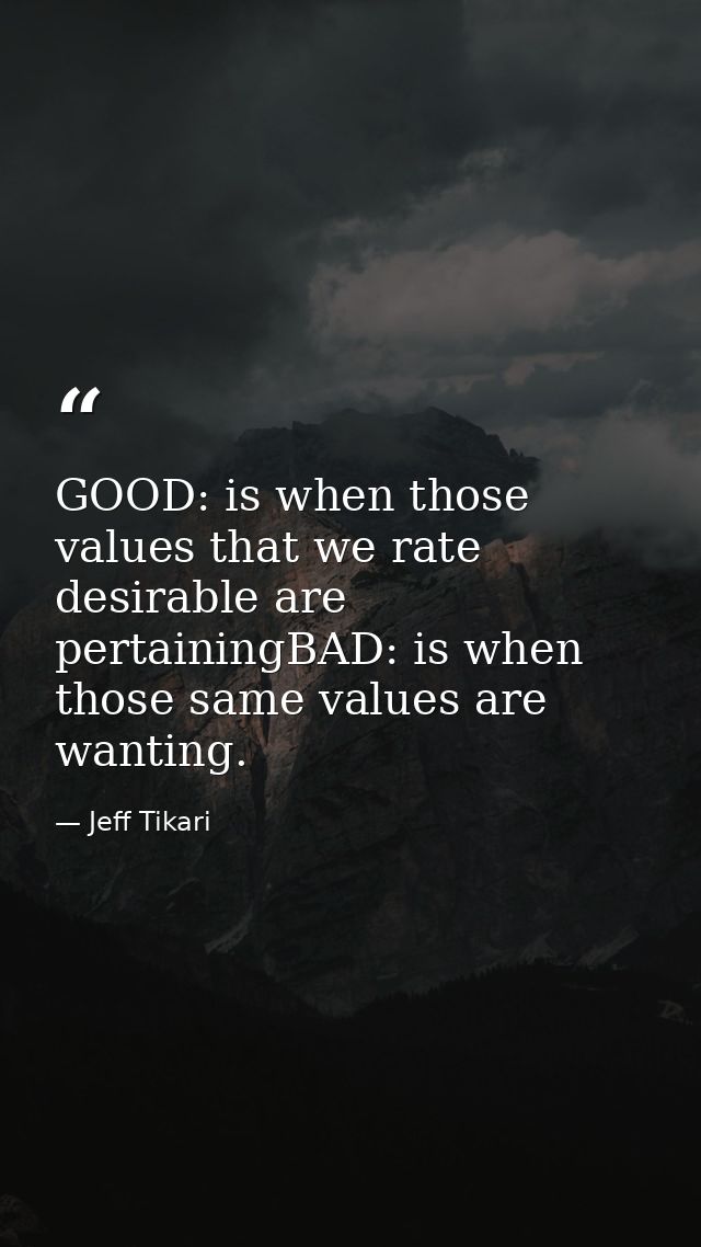 GOOD: is when those values that we rate desirable are pertainingBAD: is when those same values are wanting. — Jeff Tikari