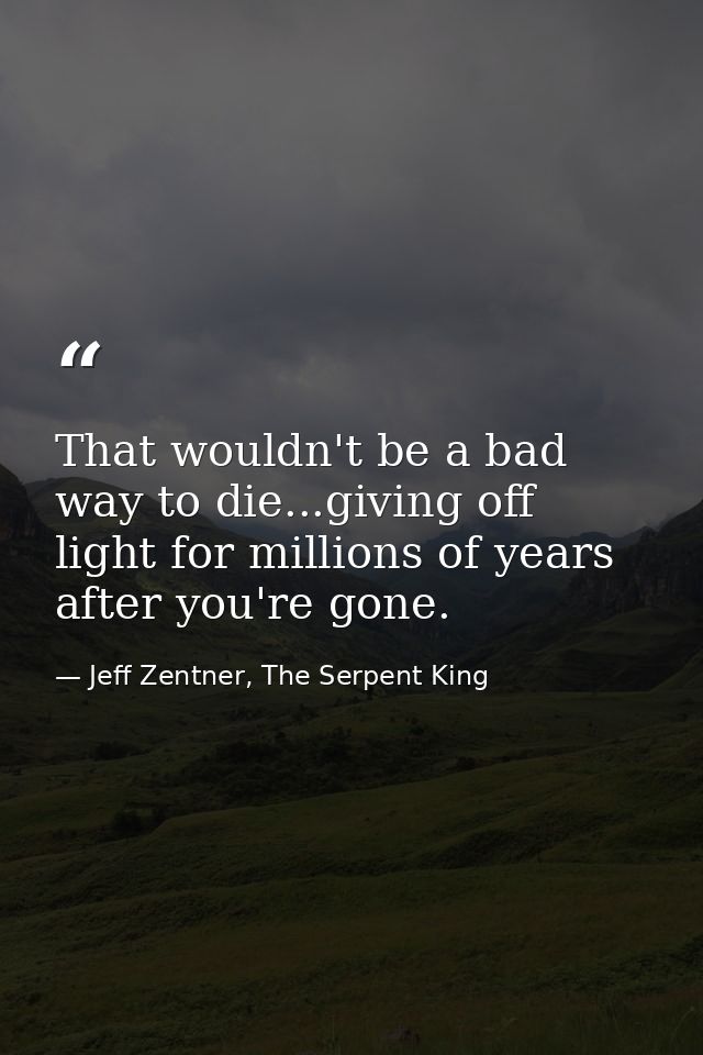 That wouldn't be a bad way to die...giving off light for millions of years after you're gone. — Jeff Zentner, The Serpent King