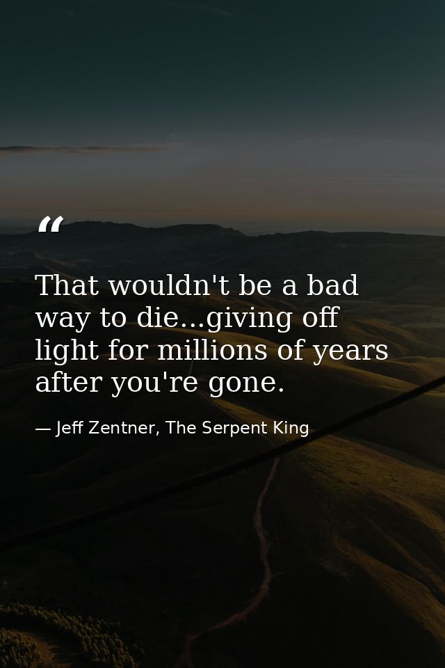 That wouldn't be a bad way to die...giving off light for millions of years after you're gone. — Jeff Zentner, The Serpent King