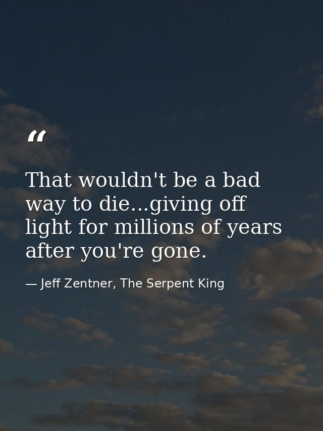 That wouldn't be a bad way to die...giving off light for millions of years after you're gone. — Jeff Zentner, The Serpent King