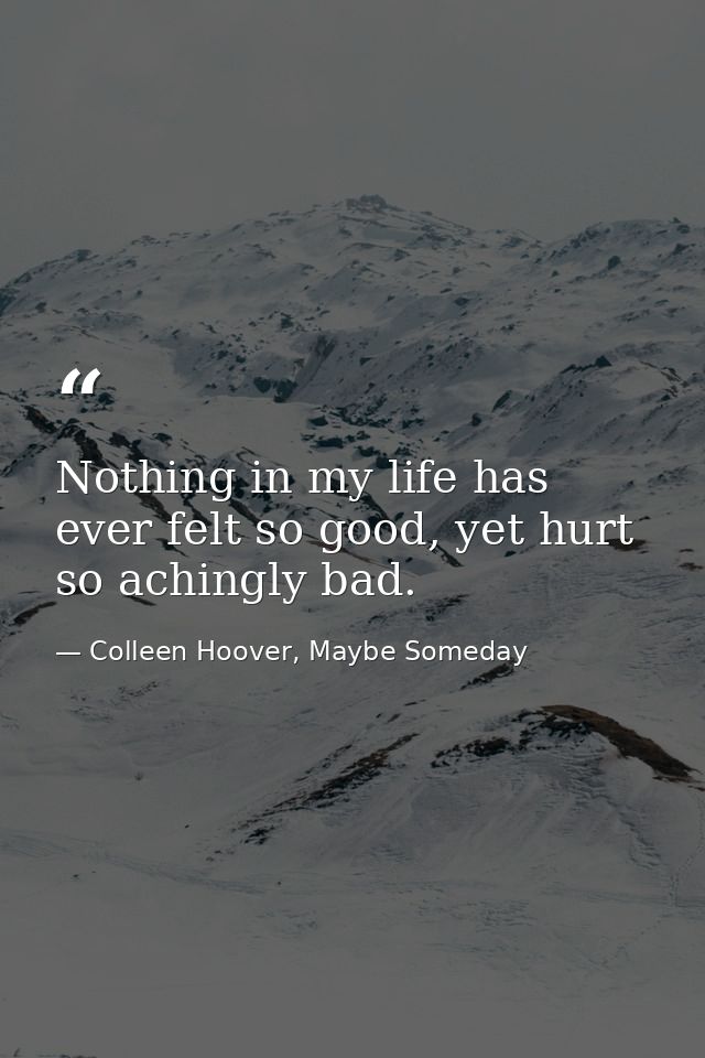 Nothing in my life has ever felt so good, yet hurt so achingly bad. — Colleen Hoover, Maybe Someday