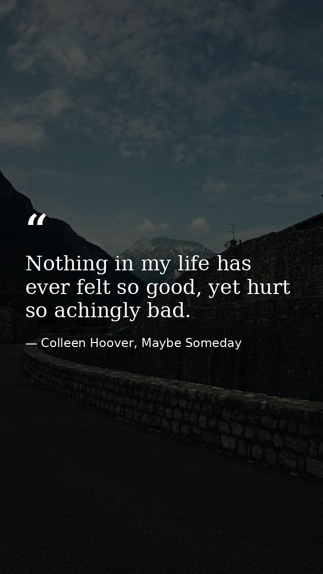 Nothing in my life has ever felt so good, yet hurt so achingly bad. — Colleen Hoover, Maybe Someday