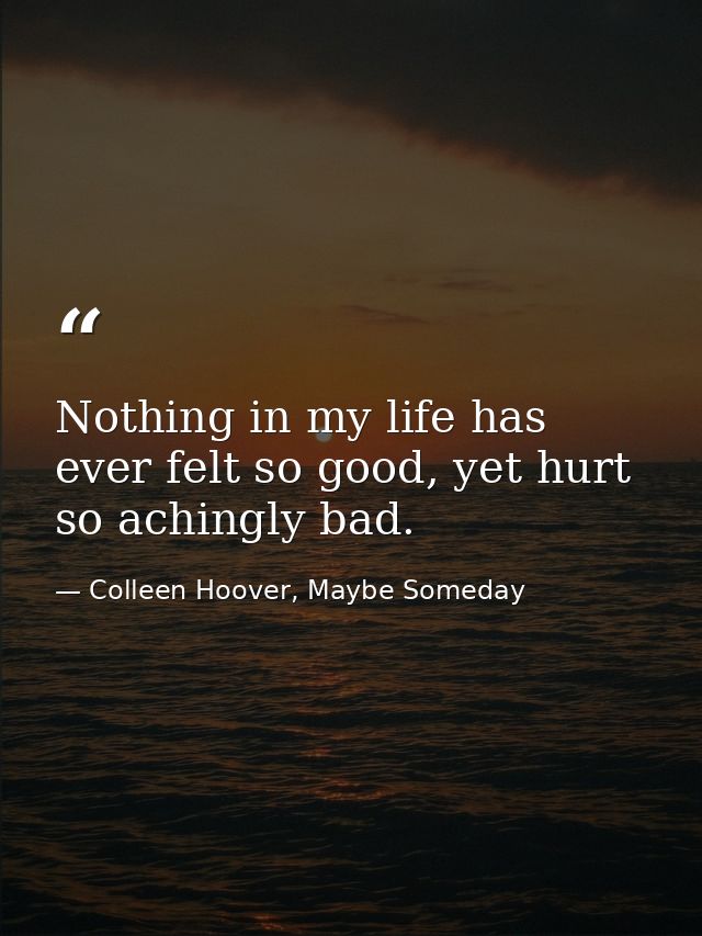 Nothing in my life has ever felt so good, yet hurt so achingly bad. — Colleen Hoover, Maybe Someday