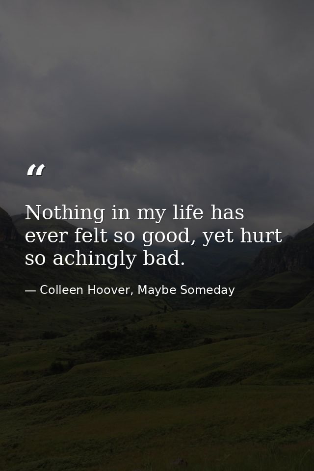 Nothing in my life has ever felt so good, yet hurt so achingly bad. — Colleen Hoover, Maybe Someday