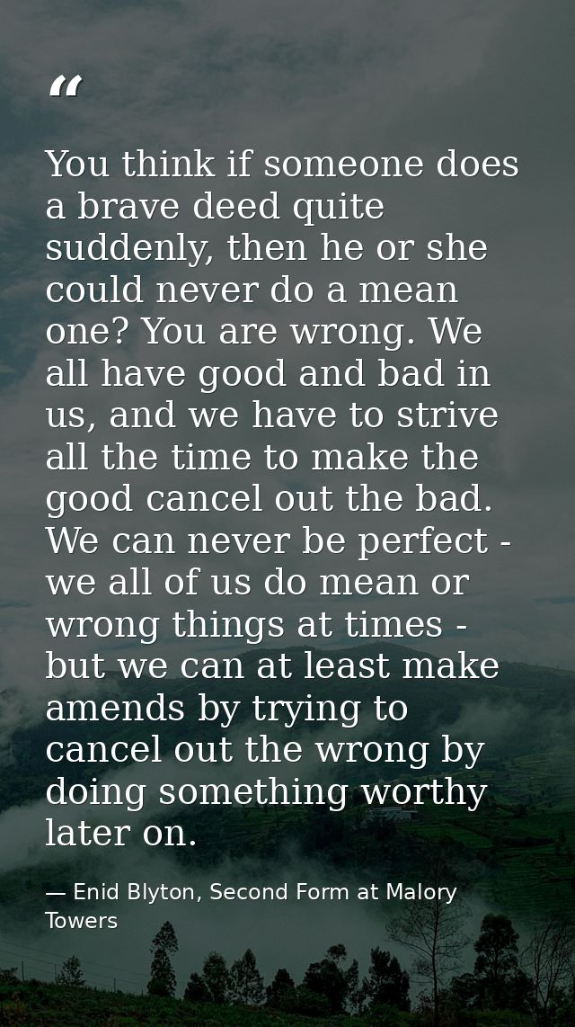 You think if someone does a brave deed quite suddenly, then he or she could never do a mean one? You are wrong. We all h — Enid Blyton, Second Form at Malory Towers