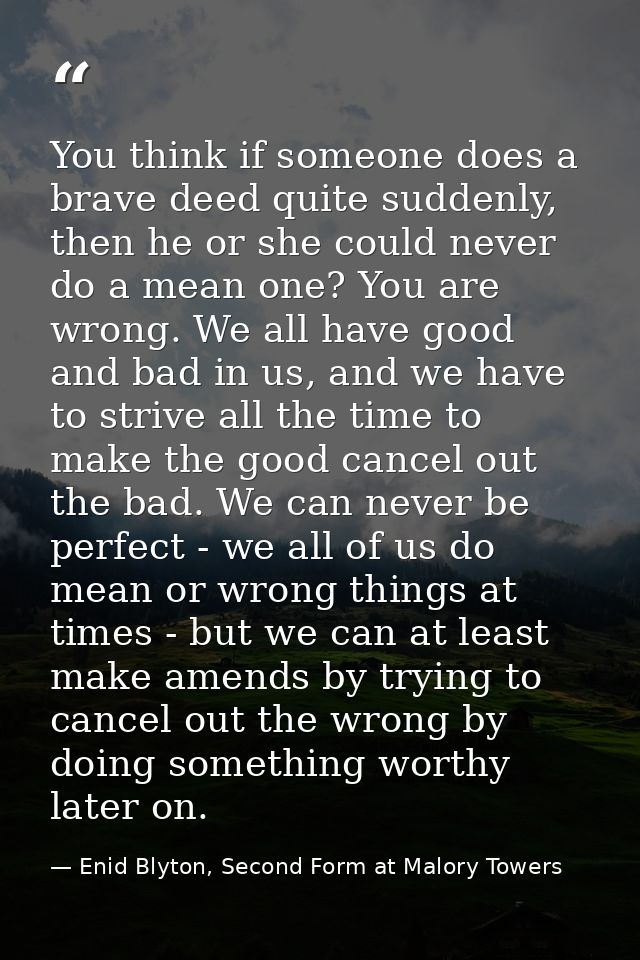 You think if someone does a brave deed quite suddenly, then he or she could never do a mean one? You are wrong. We all h — Enid Blyton, Second Form at Malory Towers