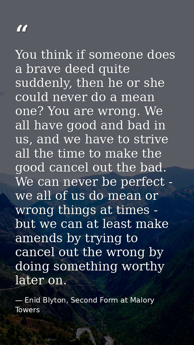 You think if someone does a brave deed quite suddenly, then he or she could never do a mean one? You are wrong. We all h — Enid Blyton, Second Form at Malory Towers