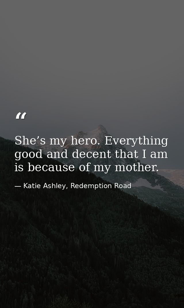 She’s my hero. Everything good and decent that I am is because of my mother. — Katie Ashley, Redemption Road