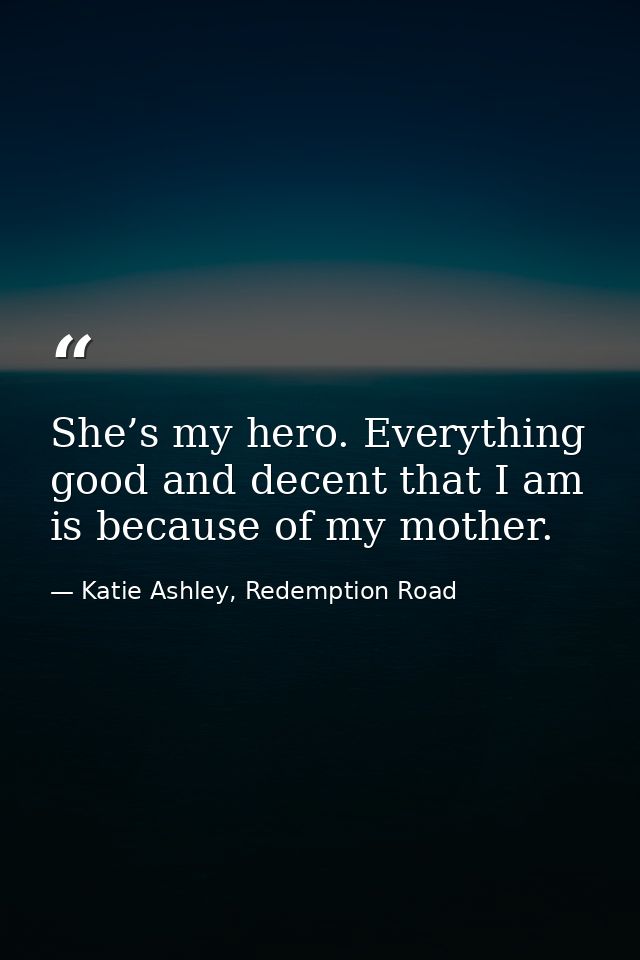She’s my hero. Everything good and decent that I am is because of my mother. — Katie Ashley, Redemption Road