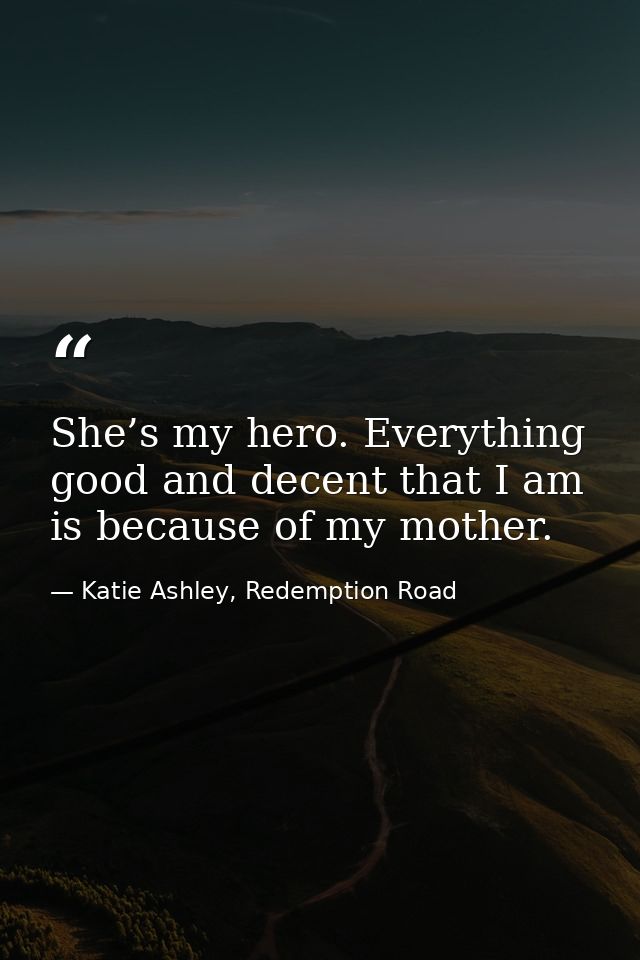 She’s my hero. Everything good and decent that I am is because of my mother. — Katie Ashley, Redemption Road