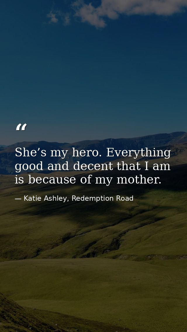 She’s my hero. Everything good and decent that I am is because of my mother. — Katie Ashley, Redemption Road