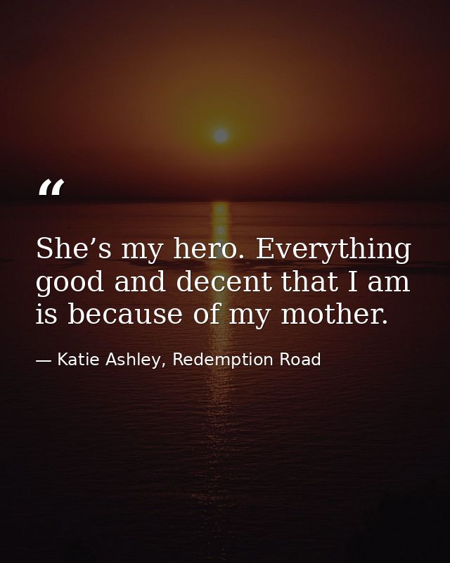 She’s my hero. Everything good and decent that I am is because of my mother. — Katie Ashley, Redemption Road