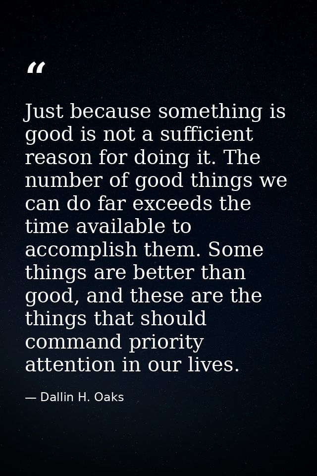 Just because something is good is not a sufficient reason for doing it. The number of good things we can do far exceeds  — Dallin H. Oaks