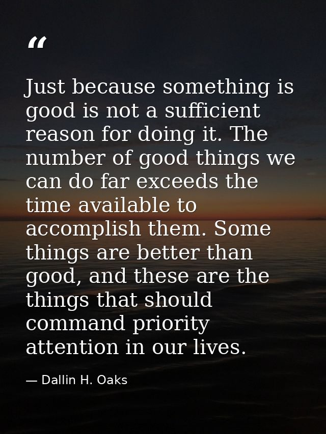 Just because something is good is not a sufficient reason for doing it. The number of good things we can do far exceeds  — Dallin H. Oaks