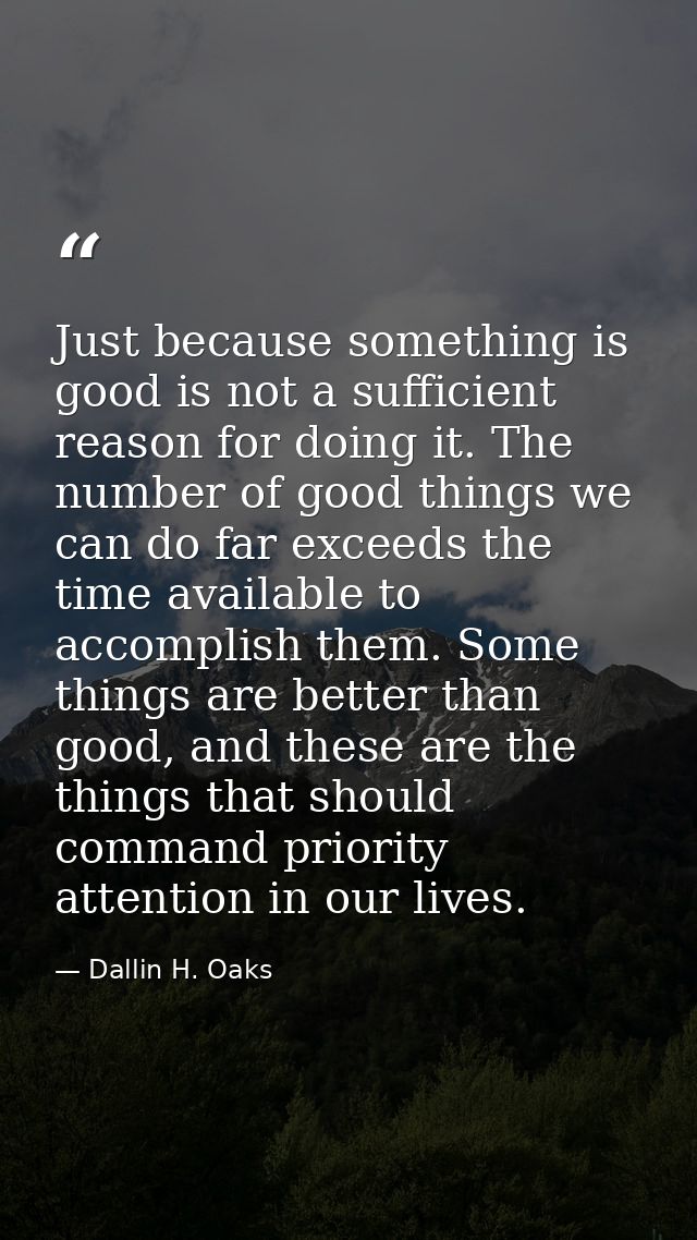 Just because something is good is not a sufficient reason for doing it. The number of good things we can do far exceeds  — Dallin H. Oaks