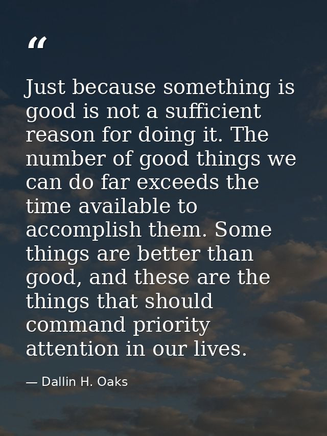 Just because something is good is not a sufficient reason for doing it. The number of good things we can do far exceeds  — Dallin H. Oaks