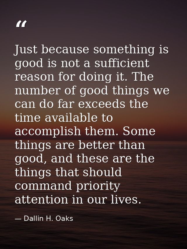 Just because something is good is not a sufficient reason for doing it. The number of good things we can do far exceeds  — Dallin H. Oaks
