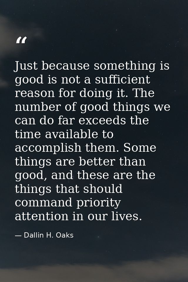 Just because something is good is not a sufficient reason for doing it. The number of good things we can do far exceeds  — Dallin H. Oaks