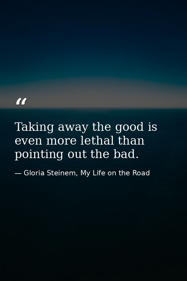 Taking away the good is even more lethal than pointing out the bad. — Gloria Steinem, My Life on the Road