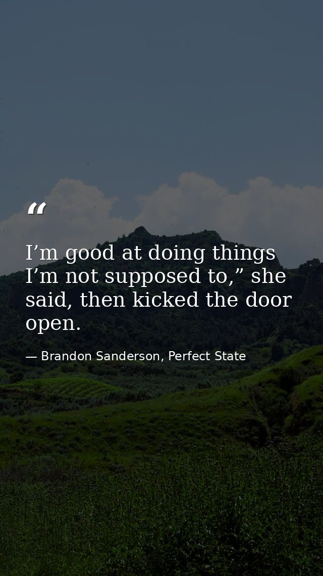 I’m good at doing things I’m not supposed to,” she said, then kicked the door open. — Brandon Sanderson, Perfect State