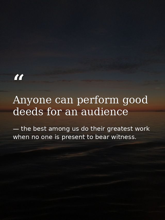 Anyone can perform good deeds for an audience — the best among us do their greatest work when no one is present to bear witness.