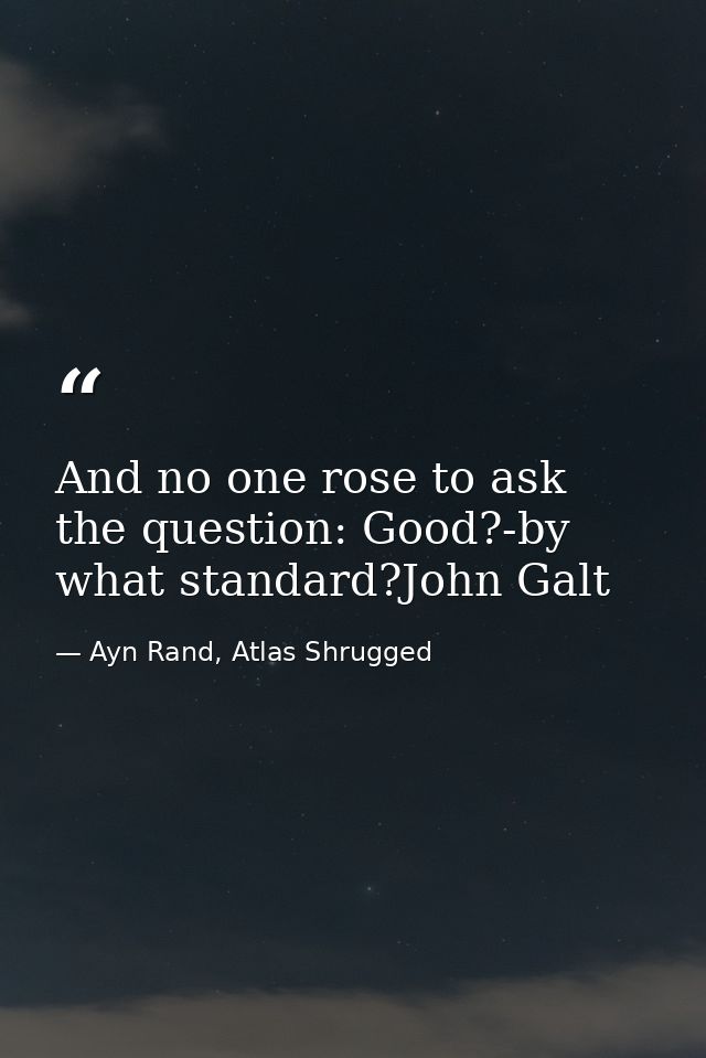 And no one rose to ask the question: Good?-by what standard?John Galt — Ayn Rand, Atlas Shrugged