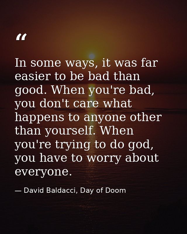 In some ways, it was far easier to be bad than good. When you're bad, you don't care what happens to anyone other than y — David Baldacci, Day of Doom