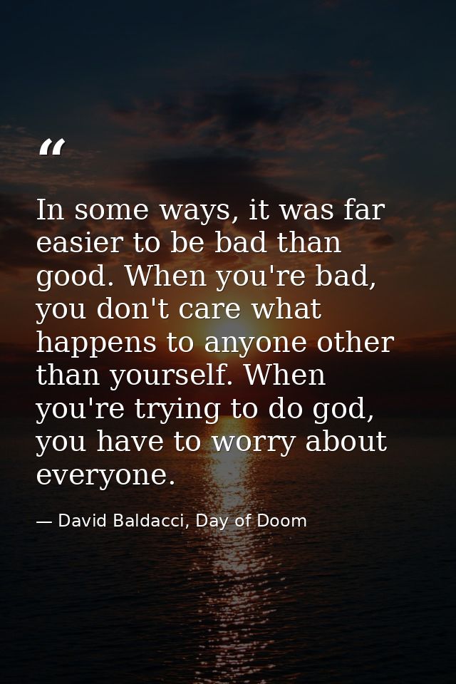 In some ways, it was far easier to be bad than good. When you're bad, you don't care what happens to anyone other than y — David Baldacci, Day of Doom