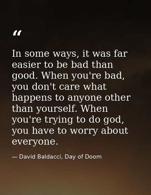 In some ways, it was far easier to be bad than good. When you're bad, you don't care what happens to anyone other than y — David Baldacci, Day of Doom