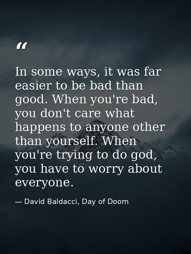 In some ways, it was far easier to be bad than good. When you're bad, you don't care what happens to anyone other than y — David Baldacci, Day of Doom