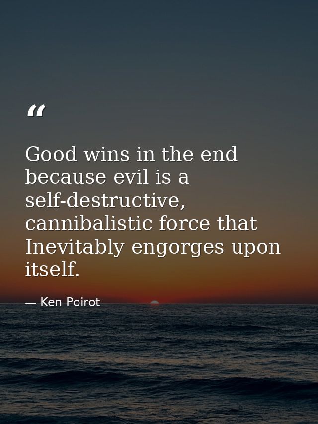 Good wins in the end because evil is a self-destructive, cannibalistic force that Inevitably engorges upon itself. — Ken Poirot