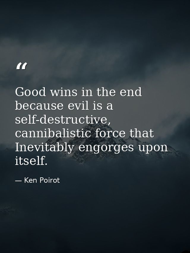 Good wins in the end because evil is a self-destructive, cannibalistic force that Inevitably engorges upon itself. — Ken Poirot