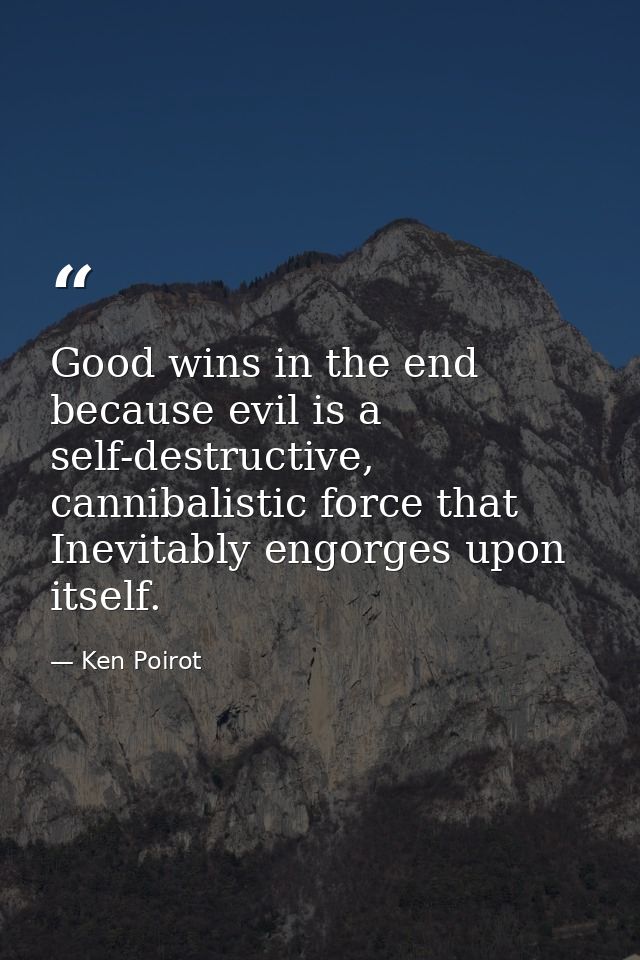 Good wins in the end because evil is a self-destructive, cannibalistic force that Inevitably engorges upon itself. — Ken Poirot