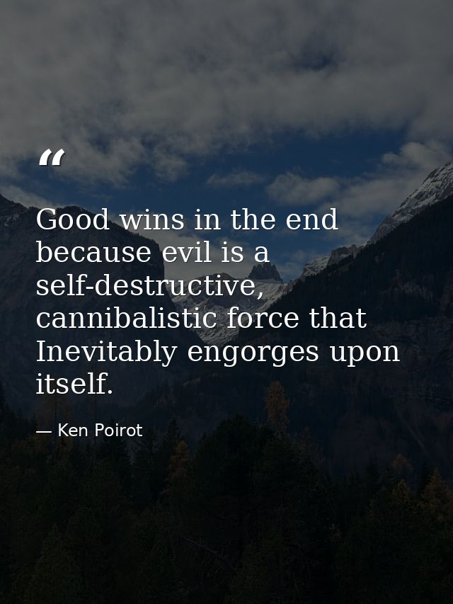 Good wins in the end because evil is a self-destructive, cannibalistic force that Inevitably engorges upon itself. — Ken Poirot