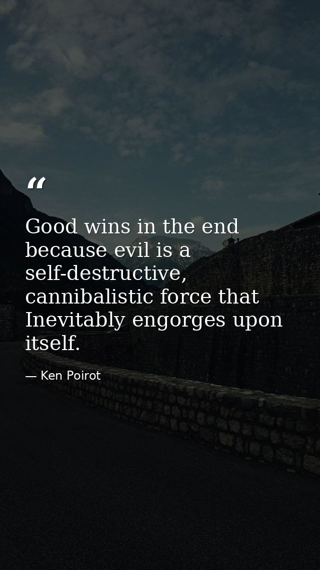 Good wins in the end because evil is a self-destructive, cannibalistic force that Inevitably engorges upon itself. — Ken Poirot