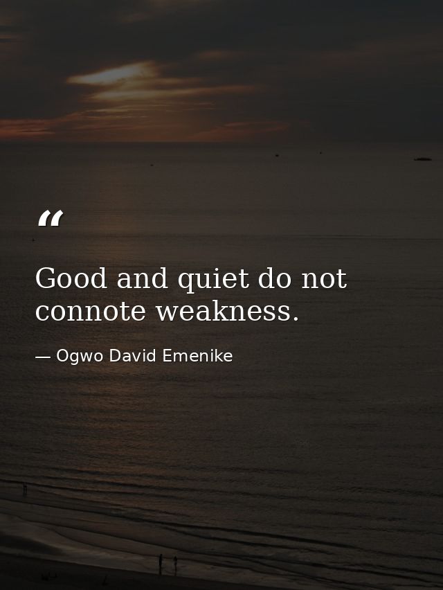 Good and quiet do not connote weakness. — Ogwo David Emenike