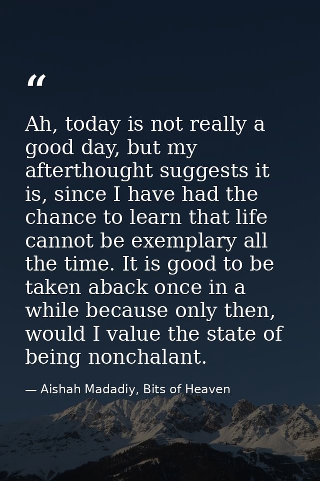Ah, today is not really a good day, but my afterthought suggests it is, since I have had the chance to learn that life c — Aishah Madadiy, Bits of Heaven