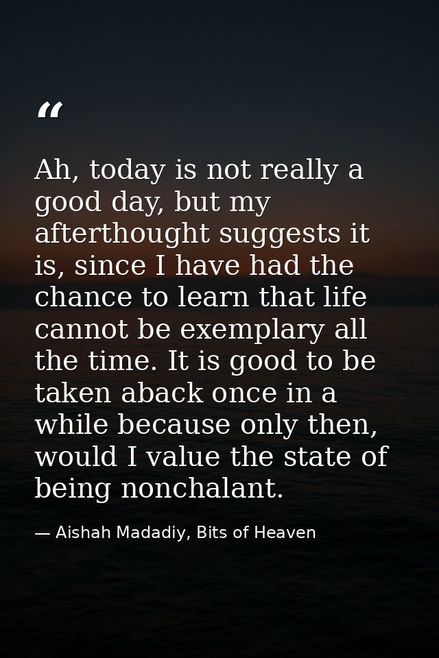 Ah, today is not really a good day, but my afterthought suggests it is, since I have had the chance to learn that life c — Aishah Madadiy, Bits of Heaven