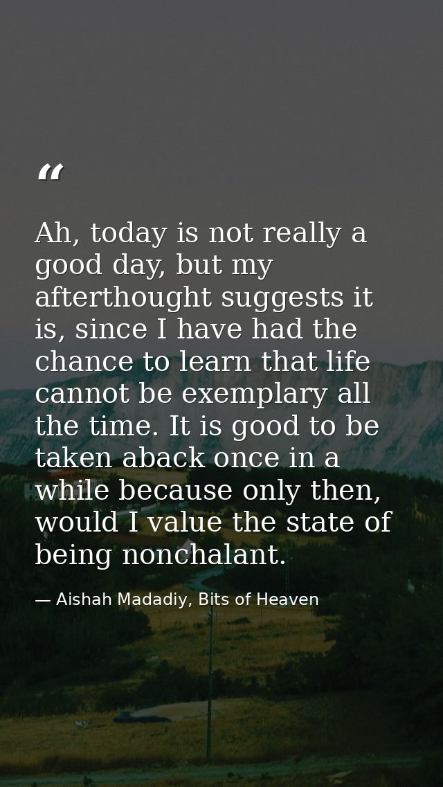 Ah, today is not really a good day, but my afterthought suggests it is, since I have had the chance to learn that life c — Aishah Madadiy, Bits of Heaven