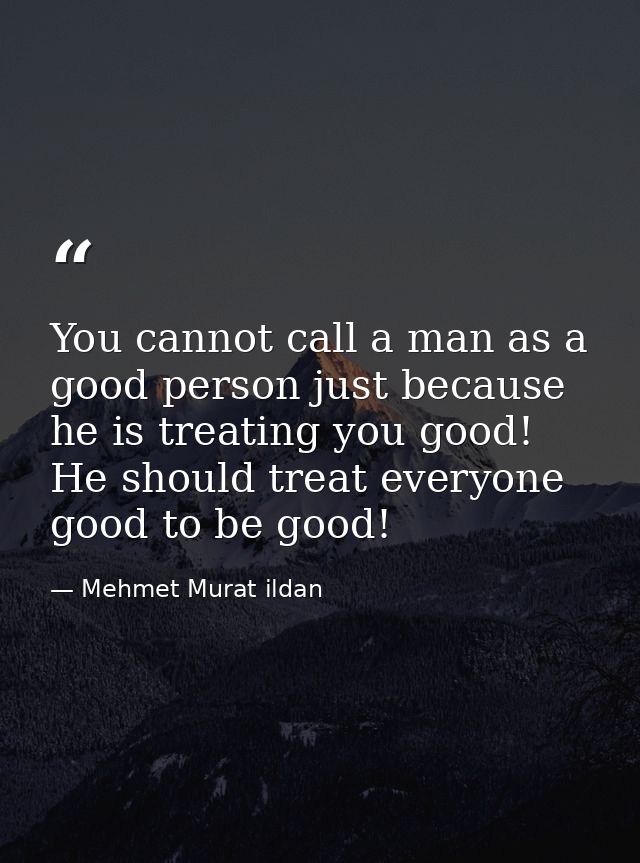You cannot call a man as a good person just because he is treating you good! He should treat everyone good to be good! — Mehmet Murat ildan
