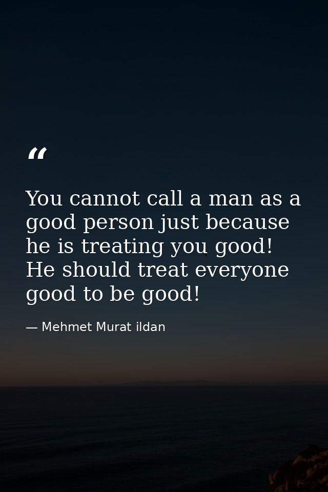You cannot call a man as a good person just because he is treating you good! He should treat everyone good to be good! — Mehmet Murat ildan