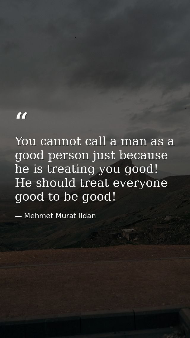 You cannot call a man as a good person just because he is treating you good! He should treat everyone good to be good! — Mehmet Murat ildan