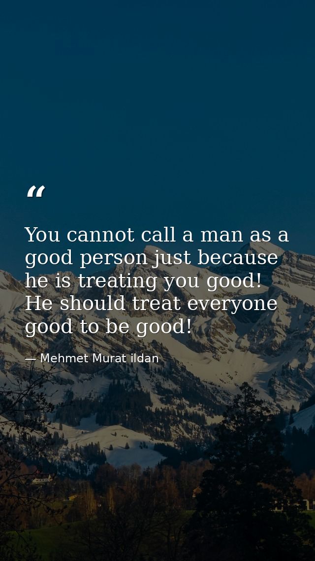 You cannot call a man as a good person just because he is treating you good! He should treat everyone good to be good! — Mehmet Murat ildan