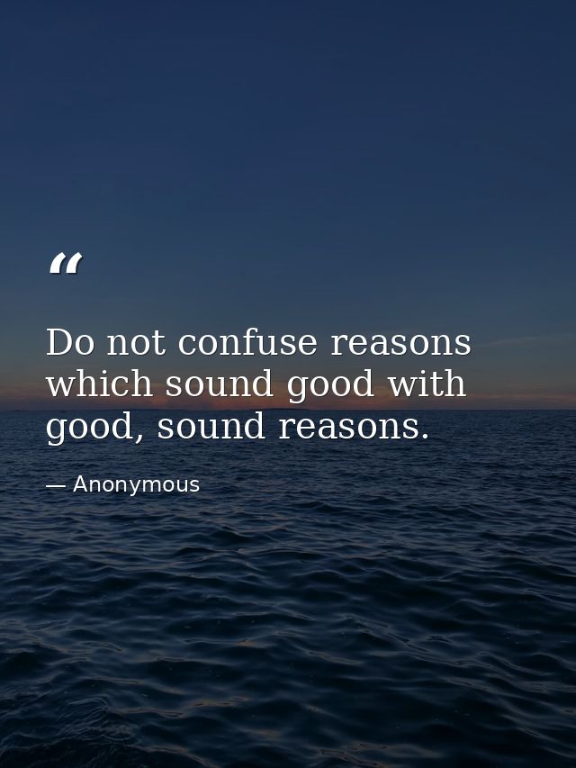 Do not confuse reasons which sound good with good, sound reasons. — Anonymous