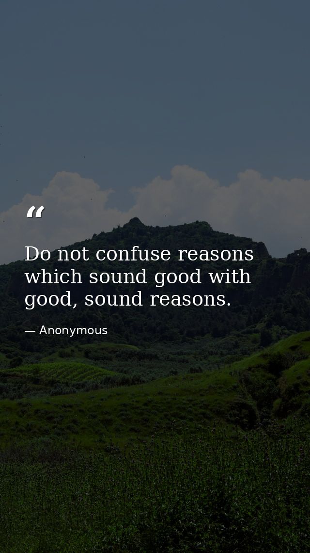 Do not confuse reasons which sound good with good, sound reasons. — Anonymous