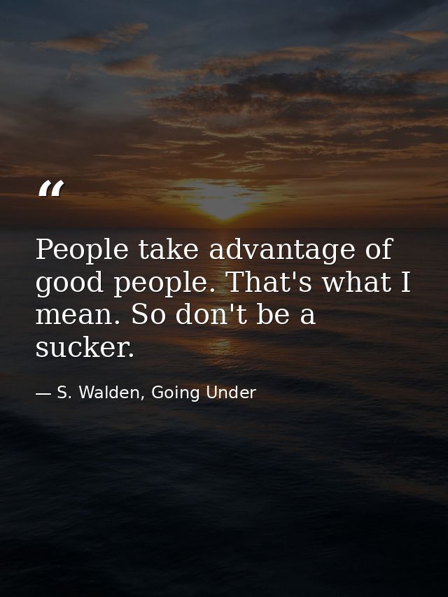 People take advantage of good people. That's what I mean. So don't be a sucker. — S. Walden, Going Under